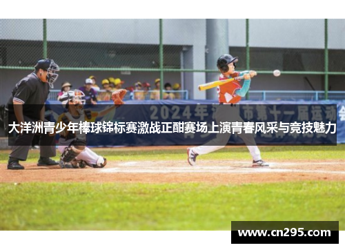 大洋洲青少年棒球锦标赛激战正酣赛场上演青春风采与竞技魅力