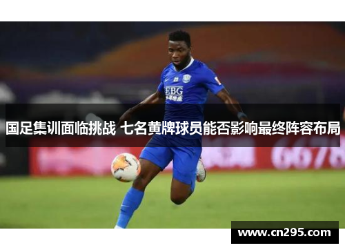 国足集训面临挑战 七名黄牌球员能否影响最终阵容布局