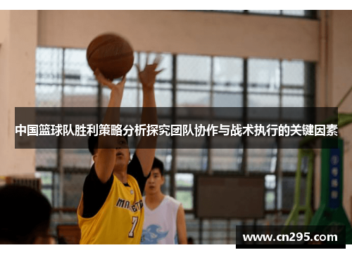 中国篮球队胜利策略分析探究团队协作与战术执行的关键因素