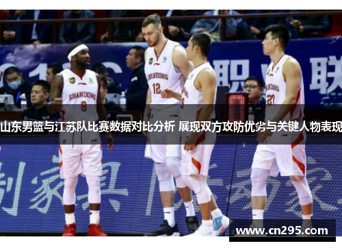 山东男篮与江苏队比赛数据对比分析 展现双方攻防优劣与关键人物表现