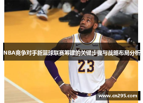NBA竞争对手新篮球联赛筹建的关键步骤与战略布局分析