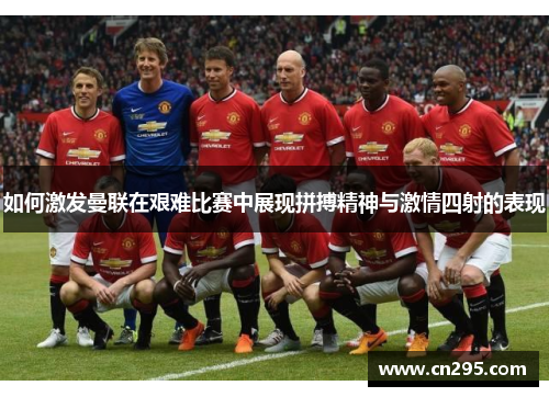 如何激发曼联在艰难比赛中展现拼搏精神与激情四射的表现