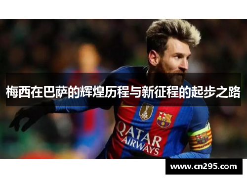 梅西在巴萨的辉煌历程与新征程的起步之路