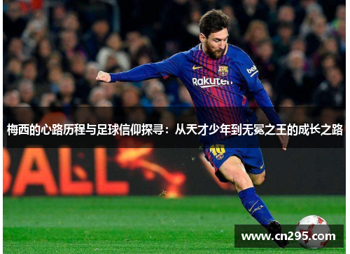 梅西的心路历程与足球信仰探寻：从天才少年到无冕之王的成长之路