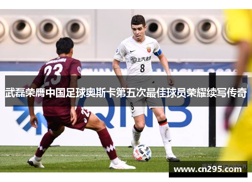 武磊荣膺中国足球奥斯卡第五次最佳球员荣耀续写传奇