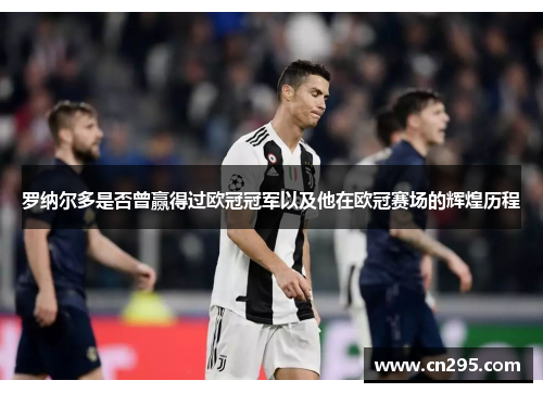 罗纳尔多是否曾赢得过欧冠冠军以及他在欧冠赛场的辉煌历程