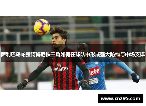 萨利巴乌帕楚阿梅尼铁三角如何在球队中形成强大防线与中场支撑 萨利巴乌帕楚阿梅尼铁三角如何在球队中形成强大防线与中场支撑