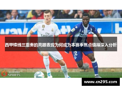 西甲锋线三重奏的亮眼表现为何成为本赛季焦点值得深入分析 西甲锋线三重奏的亮眼表现为何成为本赛季焦点值得深入分析