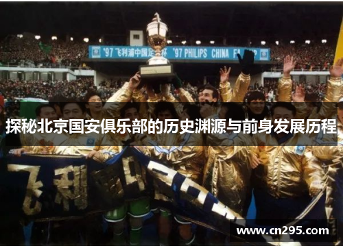探秘北京国安俱乐部的历史渊源与前身发展历程 探秘北京国安俱乐部的历史渊源与前身发展历程