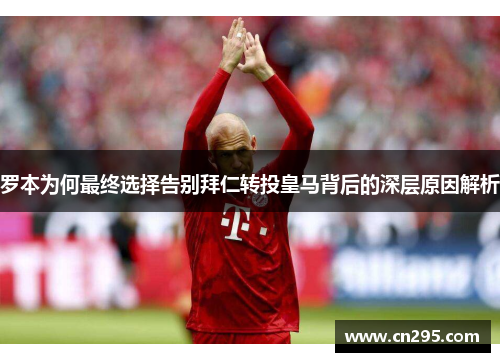 罗本为何最终选择告别拜仁转投皇马背后的深层原因解析
