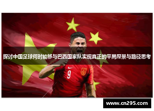 探讨中国足球何时能够与巴西国家队实现真正的平局愿景与路径思考 探讨中国足球何时能够与巴西国家队实现真正的平局愿景与路径思考