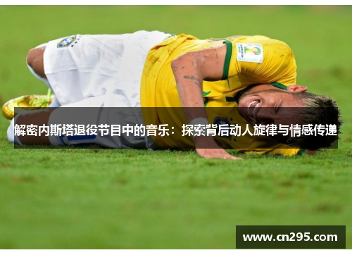 解密内斯塔退役节目中的音乐：探索背后动人旋律与情感传递