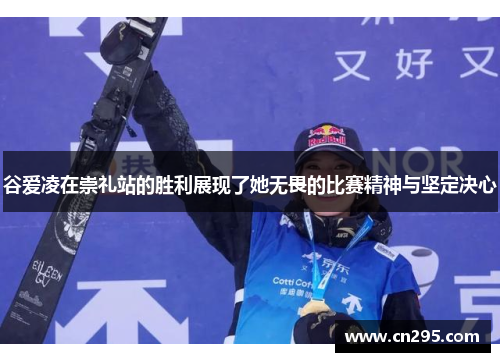 谷爱凌在崇礼站的胜利展现了她无畏的比赛精神与坚定决心 谷爱凌在崇礼站的胜利展现了她无畏的比赛精神与坚定决心