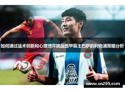 如何通过战术创新和心理博弈挑战西甲霸主巴萨的利物浦策略分析 如何通过战术创新和心理博弈挑战西甲霸主巴萨的利物浦策略分析