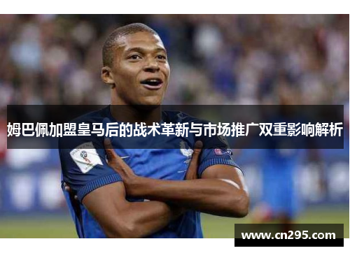 姆巴佩加盟皇马后的战术革新与市场推广双重影响解析