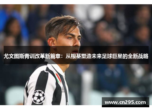 尤文图斯青训改革新篇章：从根基塑造未来足球巨星的全新战略