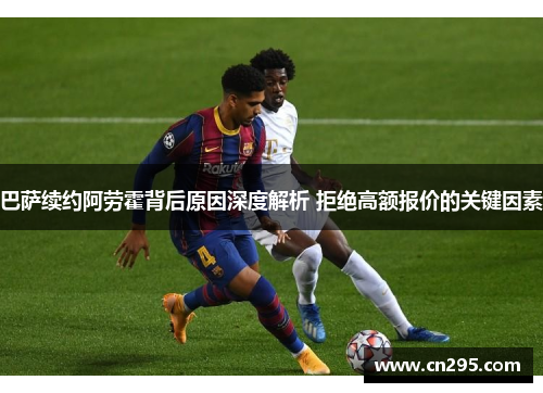巴萨续约阿劳霍背后原因深度解析 拒绝高额报价的关键因素
