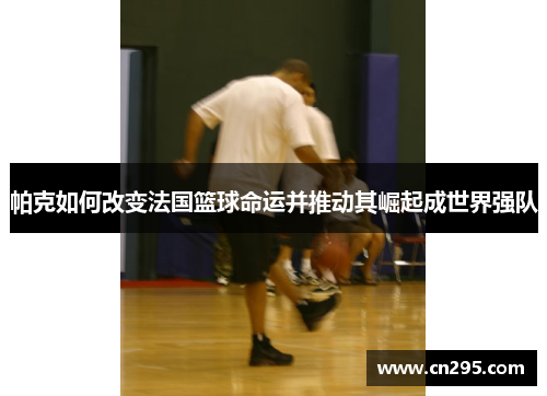 帕克如何改变法国篮球命运并推动其崛起成世界强队