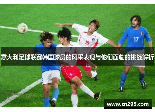 意大利足球联赛韩国球员的风采表现与他们面临的挑战解析 意大利足球联赛韩国球员的风采表现与他们面临的挑战解析