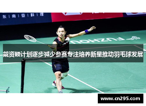戴资颖计划逐步减少参赛专注培养新星推动羽毛球发展
