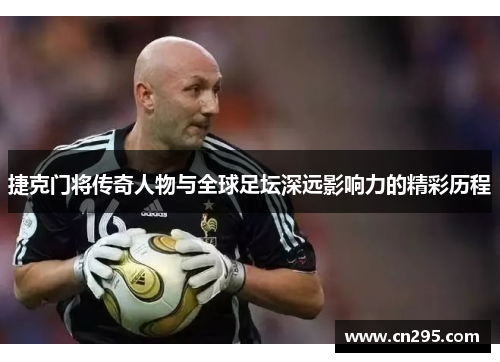 捷克门将传奇人物与全球足坛深远影响力的精彩历程 捷克门将传奇人物与全球足坛深远影响力的精彩历程