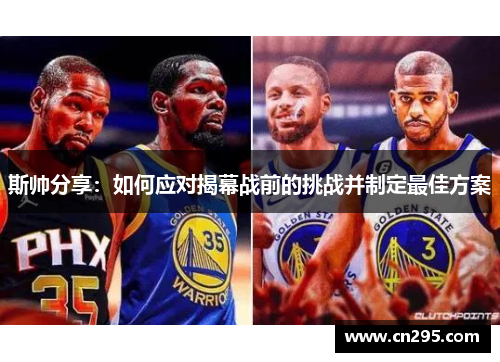 斯帅分享:如何应对揭幕战前的挑战并制定最佳方案 斯帅分享:如何应对揭幕战前的挑战并制定最佳方案