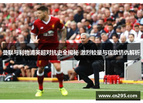 曼联与利物浦英超对抗史全揭秘 激烈较量与宿敌情仇解析