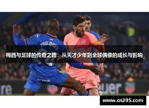 梅西与足球的传奇之路：从天才少年到全球偶像的成长与影响