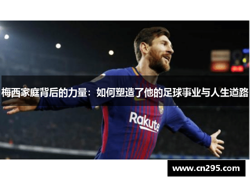 梅西家庭背后的力量:如何塑造了他的足球事业与人生道路 梅西家庭背后的力量:如何塑造了他的足球事业与人生道路